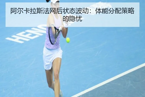 阿尔卡拉斯法网后状态波动：体能分配策略的隐忧